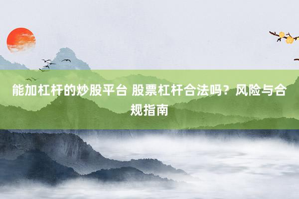 能加杠杆的炒股平台 股票杠杆合法吗？风险与合规指南