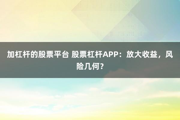 加杠杆的股票平台 股票杠杆APP：放大收益，风险几何？