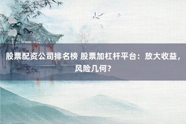 股票配资公司排名榜 股票加杠杆平台：放大收益，风险几何？