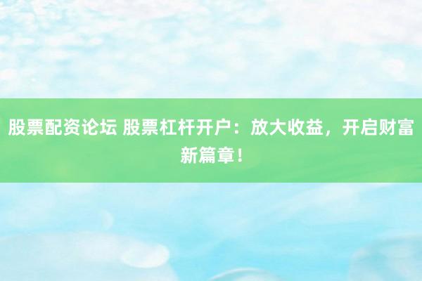 股票配资论坛 股票杠杆开户：放大收益，开启财富新篇章！