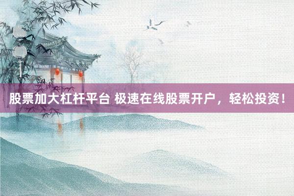 股票加大杠杆平台 极速在线股票开户，轻松投资！
