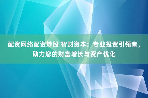 配资网络配资炒股 智财资本：专业投资引领者，助力您的财富增长与资产优化