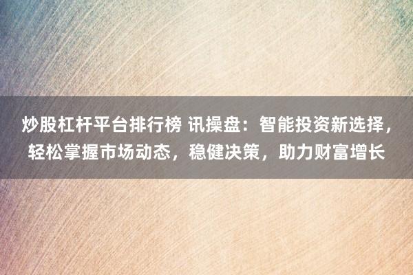 炒股杠杆平台排行榜 讯操盘：智能投资新选择，轻松掌握市场动态，稳健决策，助力财富增长