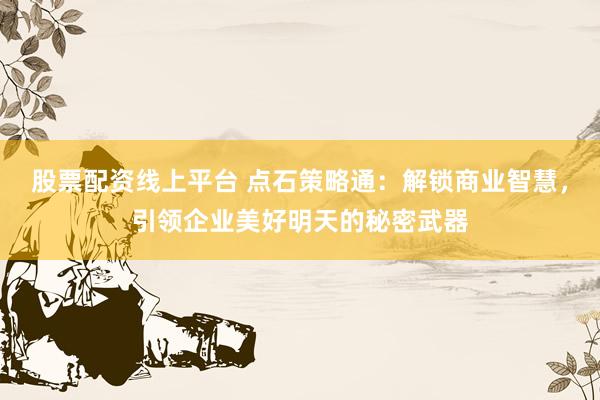 股票配资线上平台 点石策略通：解锁商业智慧，引领企业美好明天的秘密武器