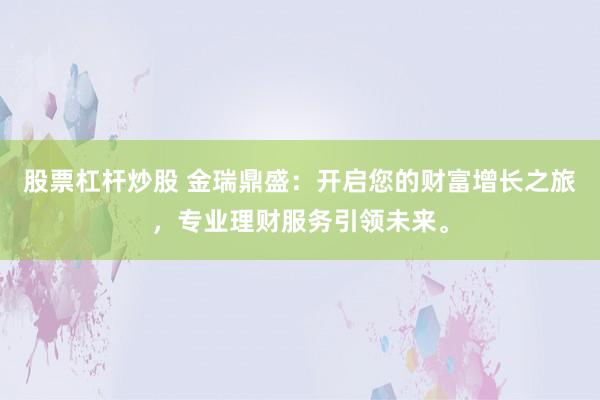 股票杠杆炒股 金瑞鼎盛：开启您的财富增长之旅，专业理财服务引领未来。