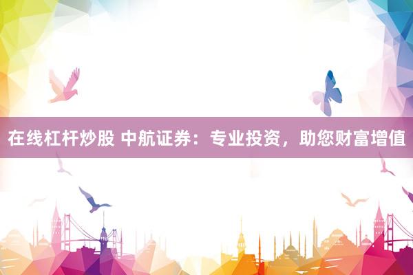 在线杠杆炒股 中航证券：专业投资，助您财富增值