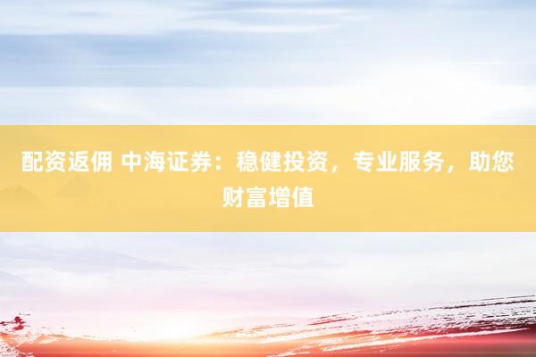 配资返佣 中海证券：稳健投资，专业服务，助您财富增值