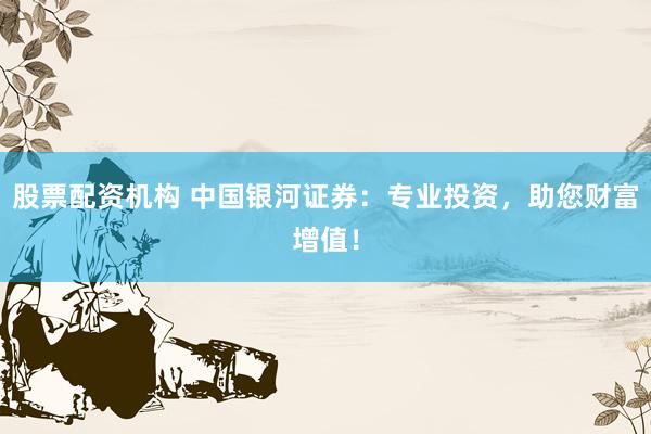 股票配资机构 中国银河证券：专业投资，助您财富增值！