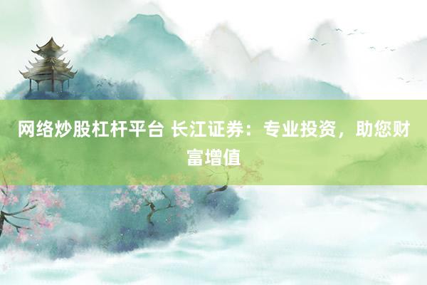 网络炒股杠杆平台 长江证券：专业投资，助您财富增值