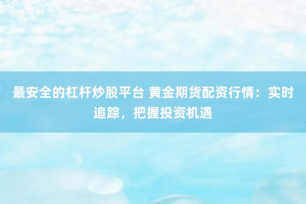 最安全的杠杆炒股平台 黄金期货配资行情：实时追踪，把握投资机遇