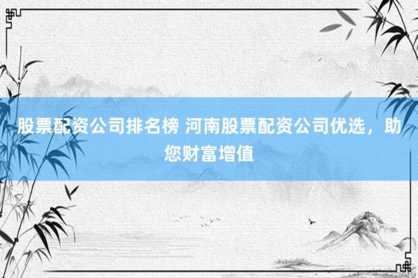 股票配资公司排名榜 河南股票配资公司优选，助您财富增值