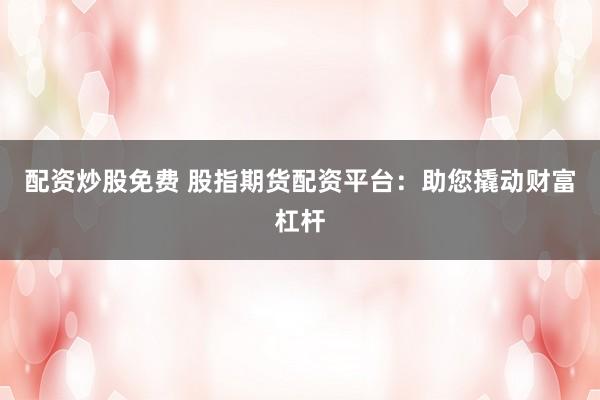配资炒股免费 股指期货配资平台：助您撬动财富杠杆
