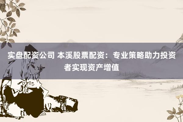 实盘配资公司 本溪股票配资：专业策略助力投资者实现资产增值
