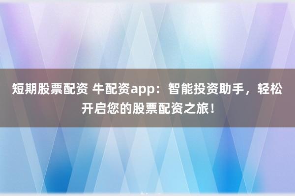 短期股票配资 牛配资app：智能投资助手，轻松开启您的股票配资之旅！