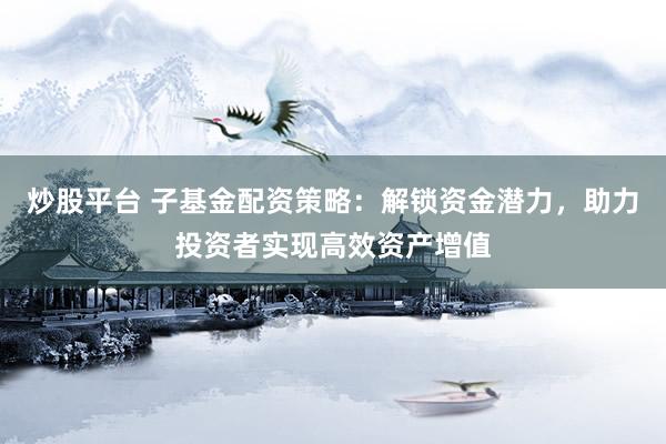炒股平台 子基金配资策略：解锁资金潜力，助力投资者实现高效资产增值
