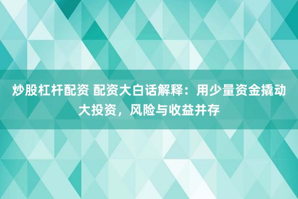 炒股杠杆配资 配资大白话解释：用少量资金撬动大投资，风险与收益并存