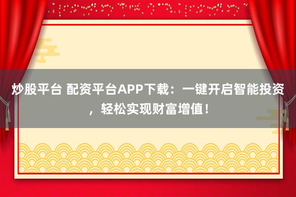 炒股平台 配资平台APP下载：一键开启智能投资，轻松实现财富增值！