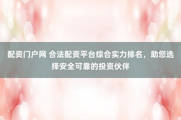 配资门户网 合法配资平台综合实力排名，助您选择安全可靠的投资伙伴