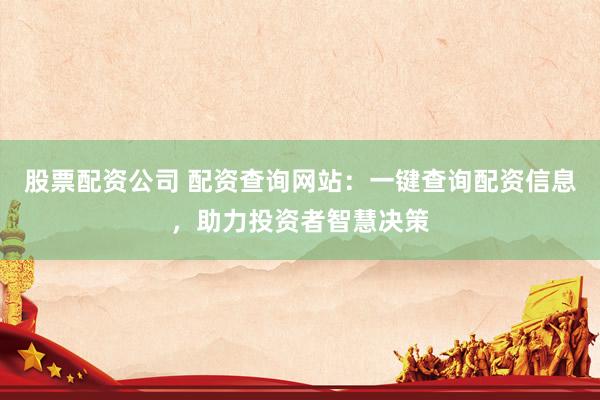 股票配资公司 配资查询网站：一键查询配资信息，助力投资者智慧决策