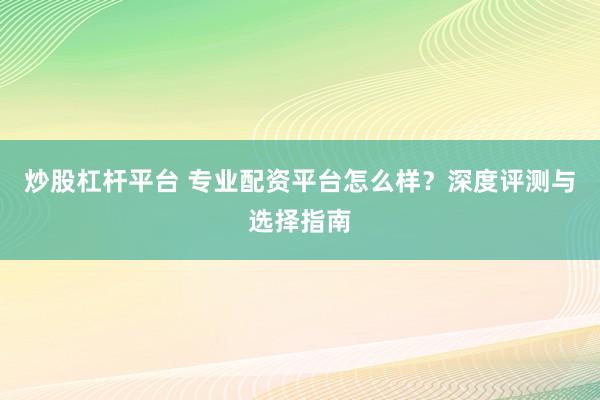 炒股杠杆平台 专业配资平台怎么样？深度评测与选择指南