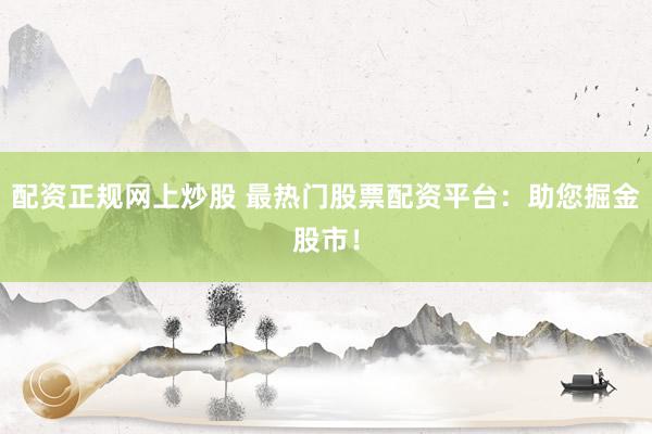 配资正规网上炒股 最热门股票配资平台：助您掘金股市！
