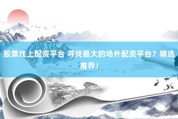 股票线上配资平台 寻找最大的场外配资平台？精选推荐！