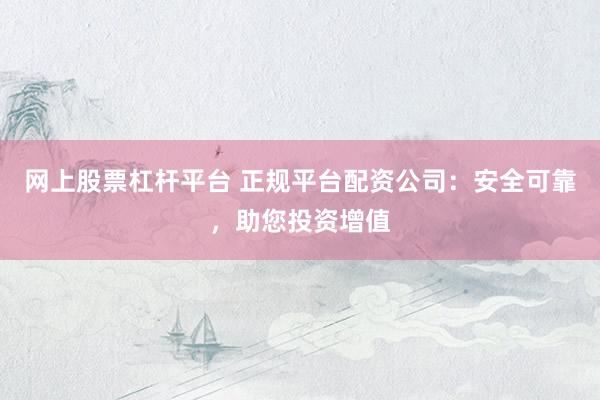 网上股票杠杆平台 正规平台配资公司：安全可靠，助您投资增值