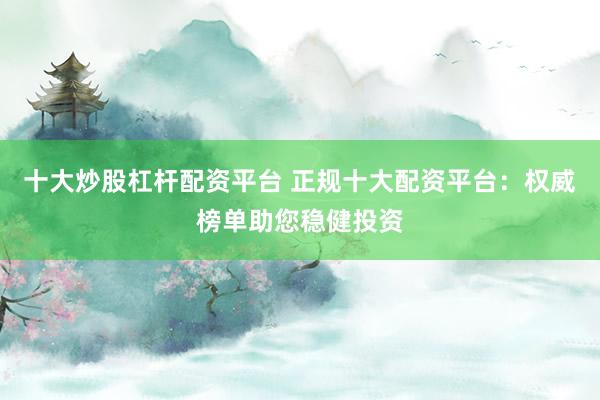 十大炒股杠杆配资平台 正规十大配资平台：权威榜单助您稳健投资
