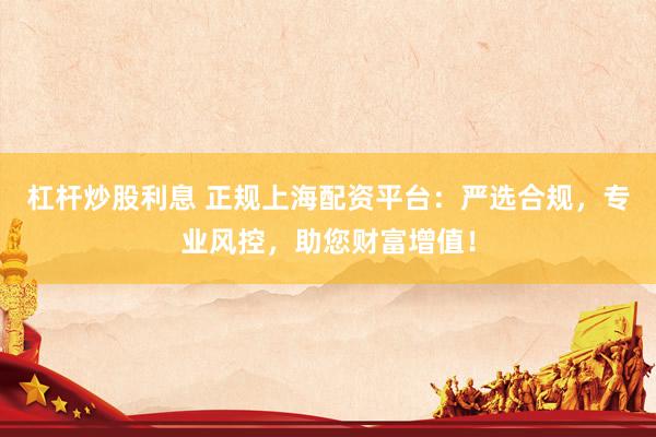 杠杆炒股利息 正规上海配资平台：严选合规，专业风控，助您财富增值！