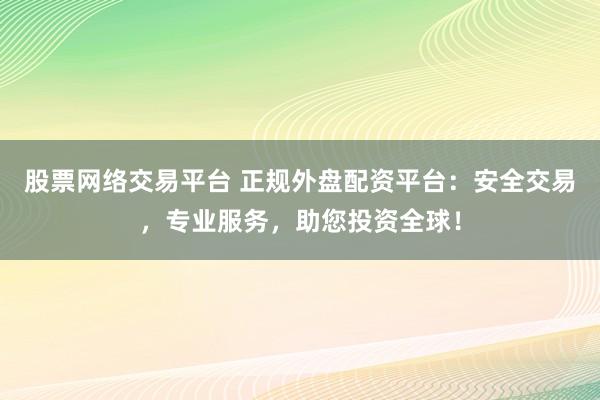股票网络交易平台 正规外盘配资平台：安全交易，专业服务，助您投资全球！