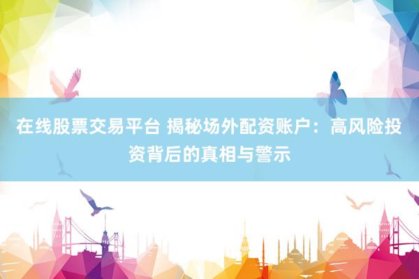 在线股票交易平台 揭秘场外配资账户：高风险投资背后的真相与警示