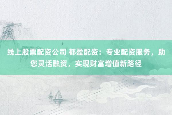 线上股票配资公司 都盈配资：专业配资服务，助您灵活融资，实现财富增值新路径