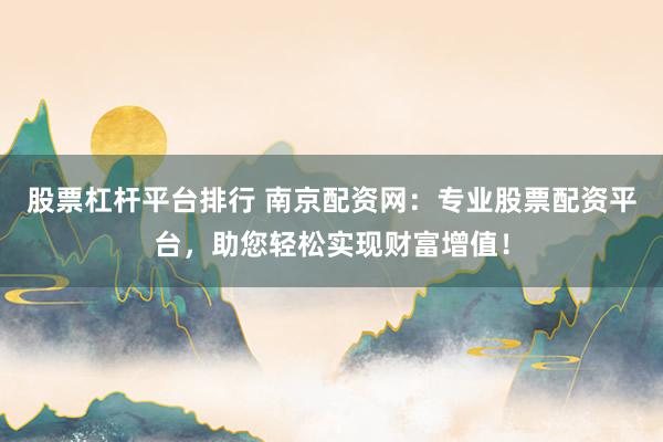 股票杠杆平台排行 南京配资网：专业股票配资平台，助您轻松实现财富增值！