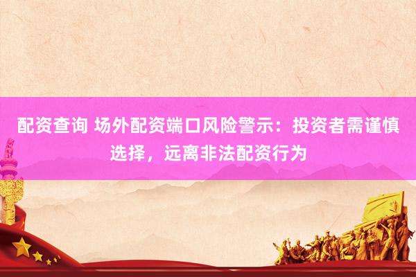 配资查询 场外配资端口风险警示：投资者需谨慎选择，远离非法配资行为