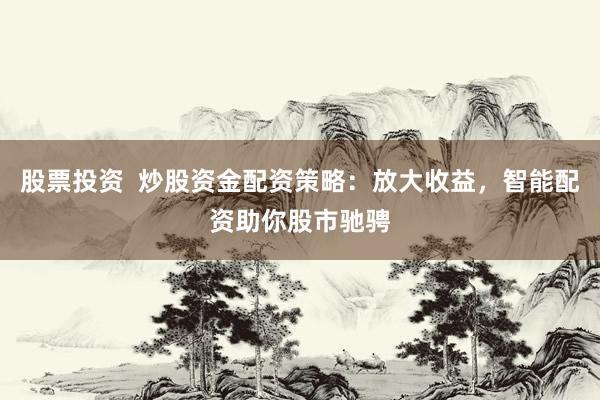 股票投资  炒股资金配资策略：放大收益，智能配资助你股市驰骋