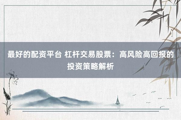 最好的配资平台 杠杆交易股票：高风险高回报的投资策略解析