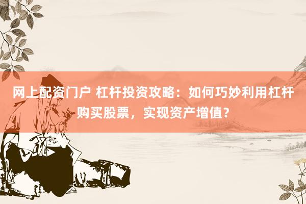 网上配资门户 杠杆投资攻略：如何巧妙利用杠杆购买股票，实现资产增值？