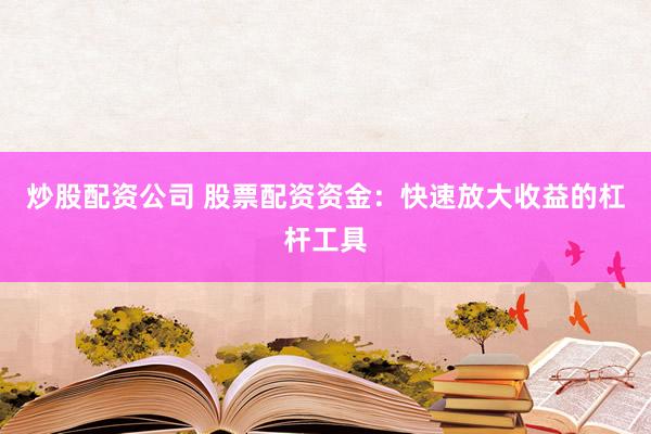 炒股配资公司 股票配资资金：快速放大收益的杠杆工具