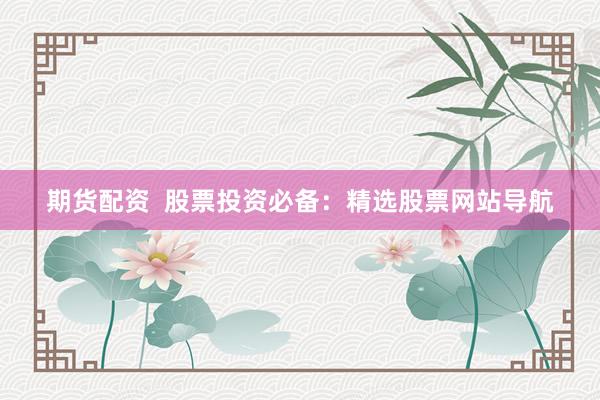 期货配资  股票投资必备：精选股票网站导航