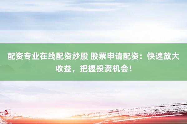 配资专业在线配资炒股 股票申请配资：快速放大收益，把握投资机会！