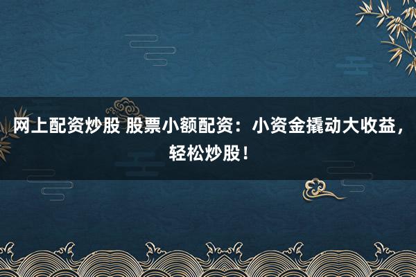 网上配资炒股 股票小额配资：小资金撬动大收益，轻松炒股！