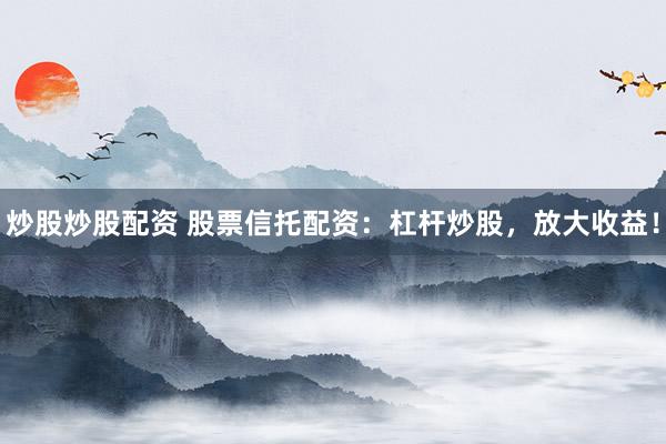 炒股炒股配资 股票信托配资：杠杆炒股，放大收益！