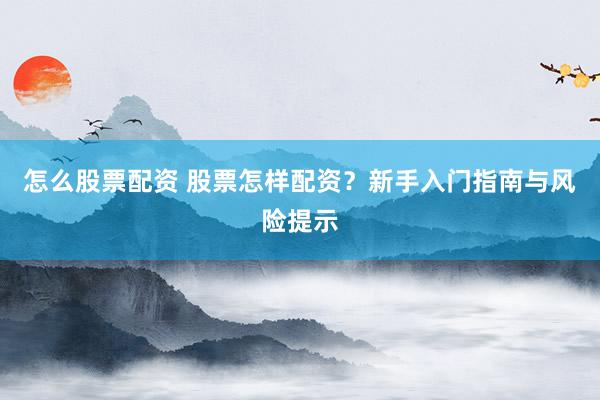 怎么股票配资 股票怎样配资？新手入门指南与风险提示