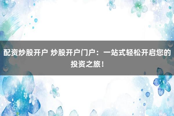 配资炒股开户 炒股开户门户：一站式轻松开启您的投资之旅！