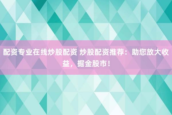 配资专业在线炒股配资 炒股配资推荐：助您放大收益，掘金股市！