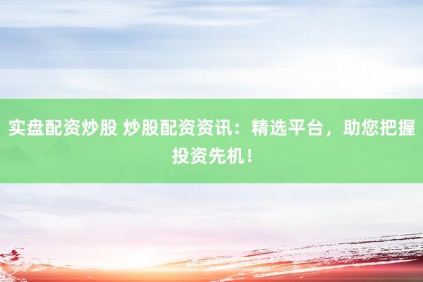 实盘配资炒股 炒股配资资讯：精选平台，助您把握投资先机！