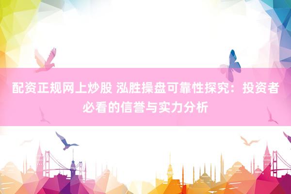 配资正规网上炒股 泓胜操盘可靠性探究：投资者必看的信誉与实力分析