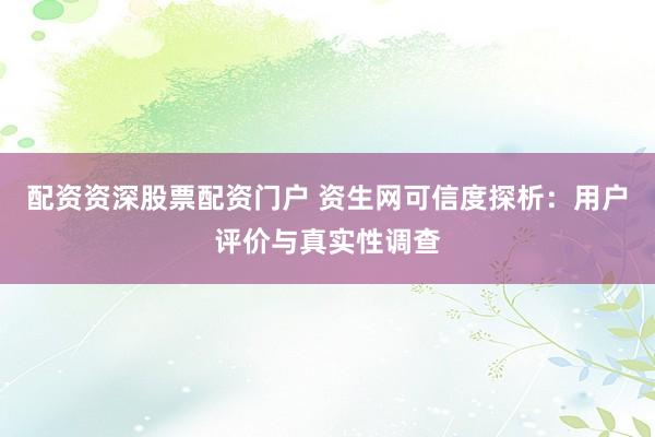 配资资深股票配资门户 资生网可信度探析：用户评价与真实性调查