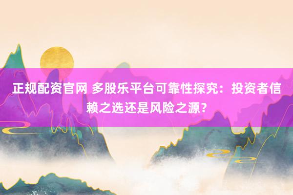 正规配资官网 多股乐平台可靠性探究：投资者信赖之选还是风险之源？