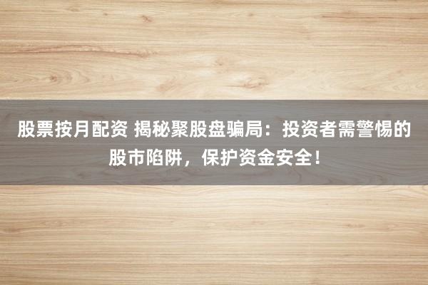 股票按月配资 揭秘聚股盘骗局：投资者需警惕的股市陷阱，保护资金安全！
